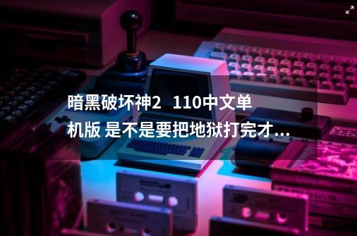 暗黑破坏神2   1.10中文单机版 是不是要把地狱打完才能用赫拉迪克方块合些东西-第1张-游戏资讯-龙启科技