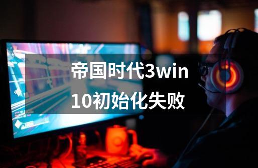 帝国时代3win10初始化失败-第1张-游戏资讯-龙启科技