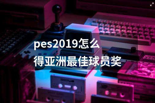 pes2019怎么得亚洲最佳球员奖-第1张-游戏资讯-龙启科技