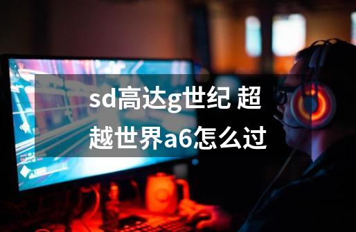 sd高达g世纪 超越世界a6怎么过-第1张-游戏资讯-龙启科技