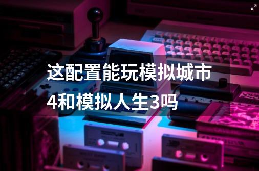 这配置能玩模拟城市4和模拟人生3吗-第1张-游戏资讯-龙启科技