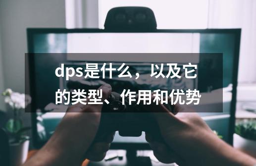 dps是什么，以及它的类型、作用和优势-第1张-游戏资讯-龙启科技