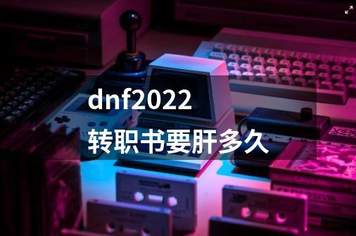 dnf2022转职书要肝多久-第1张-游戏资讯-龙启科技