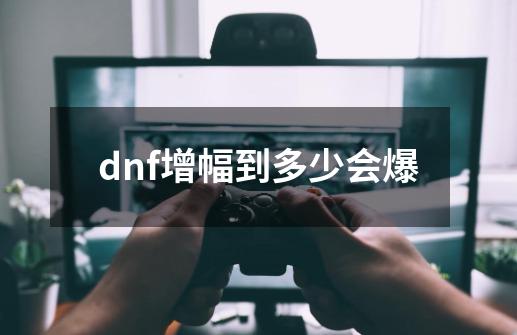 dnf增幅到多少会爆-第1张-游戏资讯-龙启科技