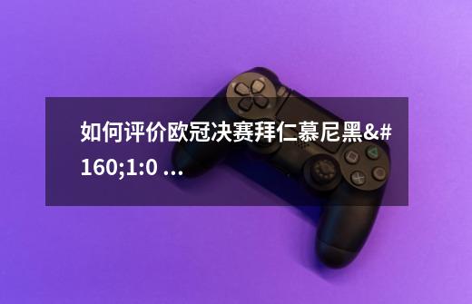 如何评价欧冠决赛拜仁慕尼黑 1:0 击败巴黎圣日耳曼夺冠这场比赛-第1张-游戏资讯-龙启科技