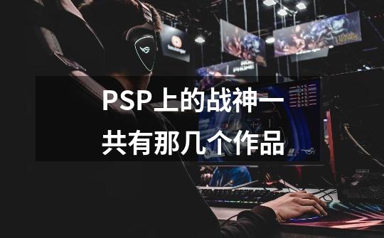 PSP上的战神一共有那几个作品-第1张-游戏资讯-龙启科技