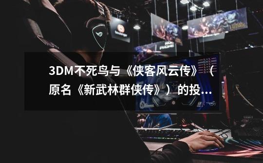 3DM不死鸟与《侠客风云传》（原名《新武林群侠传》）的投资方和合作伙伴有何恩怨-第1张-游戏资讯-龙启科技