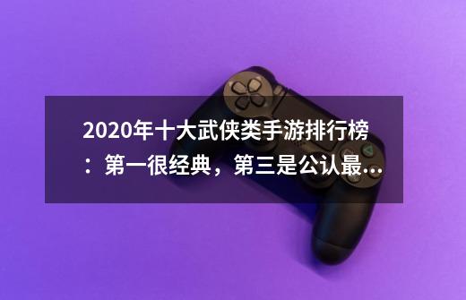 2020年十大武侠类手游排行榜：第一很经典，第三是公认最好的武侠手游-第1张-游戏资讯-龙启科技