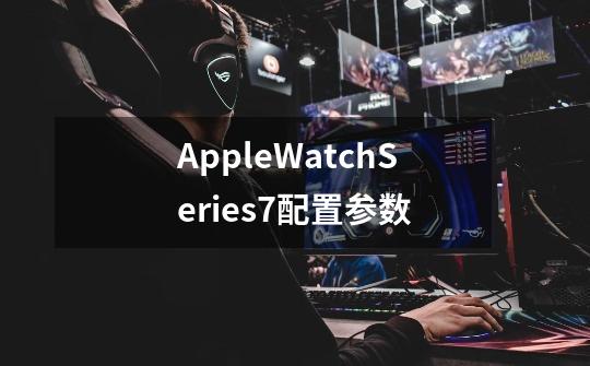 AppleWatchSeries7配置参数-第1张-游戏资讯-龙启科技