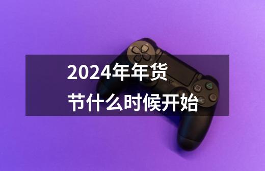 2024年年货节什么时候开始-第1张-游戏资讯-龙启科技