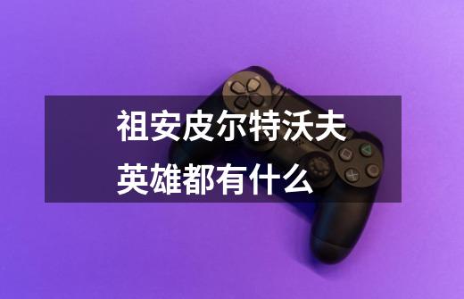 祖安皮尔特沃夫英雄都有什么-第1张-游戏资讯-龙启科技