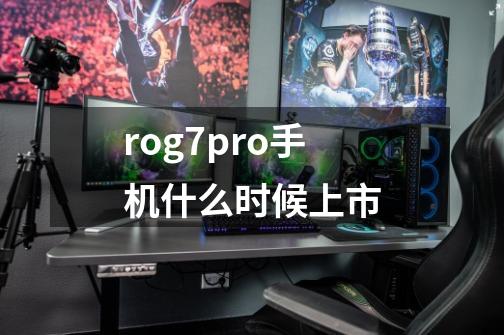 rog7pro手机什么时候上市-第1张-游戏资讯-龙启科技