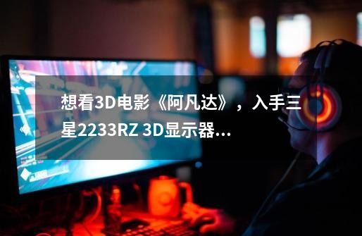 想看3D电影《阿凡达》，入手三星2233RZ 3D显示器怎么样-第1张-游戏资讯-龙启科技