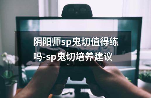 阴阳师sp鬼切值得练吗-sp鬼切培养建议-第1张-游戏资讯-龙启科技