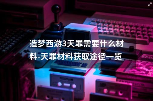 造梦西游3天罪需要什么材料-天罪材料获取途径一览-第1张-游戏资讯-龙启科技