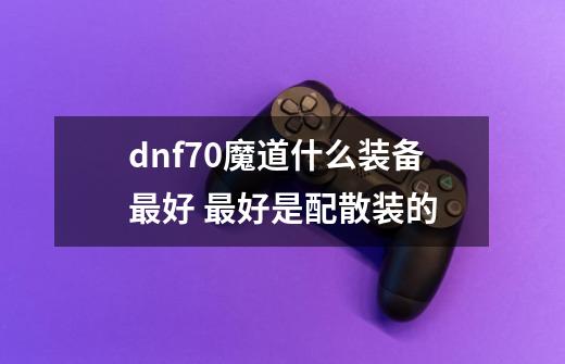 dnf70魔道什么装备最好 最好是配散装的-第1张-游戏资讯-龙启科技