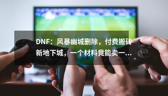 DNF：风暴幽城删除，付费搬砖新地下城，一个材料竟能卖一亿金币-第1张-游戏资讯-龙启科技