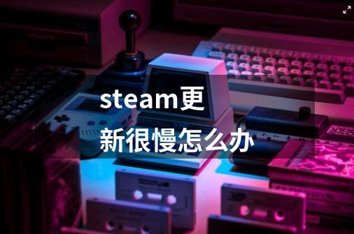 steam更新很慢怎么办-第1张-游戏资讯-龙启科技