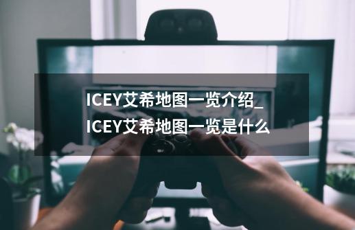 ICEY艾希地图一览介绍_ICEY艾希地图一览是什么-第1张-游戏资讯-龙启科技