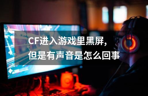 CF进入游戏里黑屏,但是有声音是怎么回事-第1张-游戏资讯-龙启科技