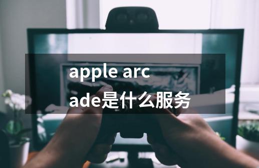 apple arcade是什么服务-第1张-游戏资讯-龙启科技