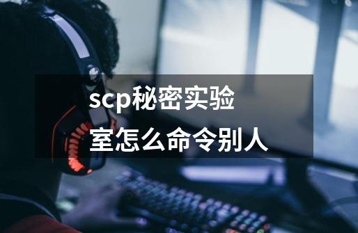 scp秘密实验室怎么命令别人-第1张-游戏资讯-龙启科技