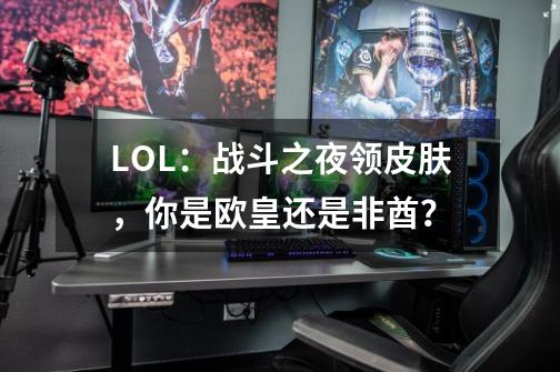 LOL：战斗之夜领皮肤，你是欧皇还是非酋？-第1张-游戏资讯-龙启科技