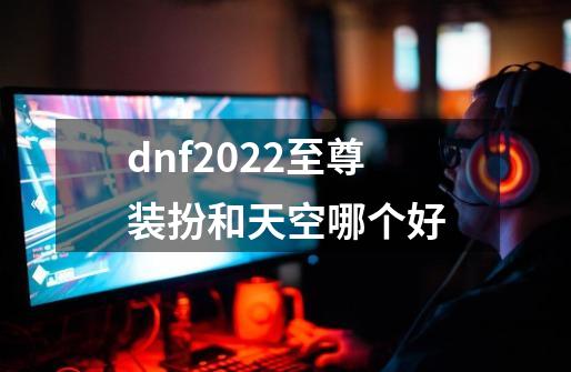 dnf2022至尊装扮和天空哪个好-第1张-游戏资讯-龙启科技