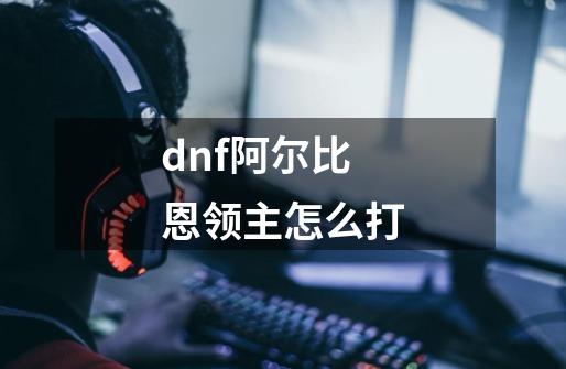 dnf阿尔比恩领主怎么打-第1张-游戏资讯-龙启科技