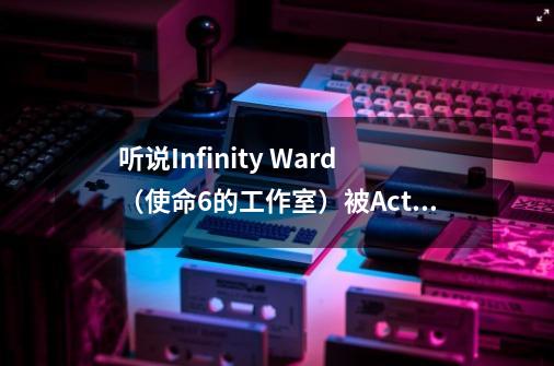 听说Infinity Ward（使命6的工作室）被Activision以行为不端开出了，我觉得这是有人从中作梗吧-第1张-游戏资讯-龙启科技