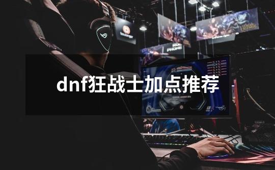 dnf狂战士加点推荐-第1张-游戏资讯-龙启科技