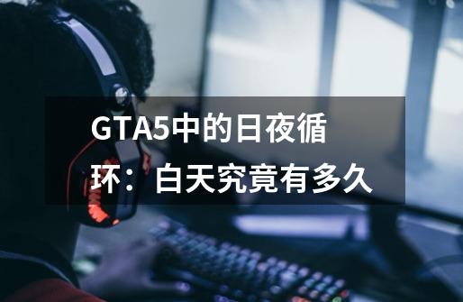 GTA5中的日夜循环：白天究竟有多久-第1张-游戏资讯-龙启科技