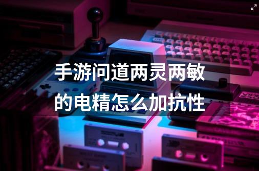 手游问道两灵两敏的电精怎么加抗性-第1张-游戏资讯-龙启科技