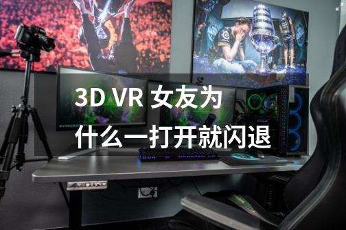 3D VR 女友为什么一打开就闪退-第1张-游戏资讯-龙启科技