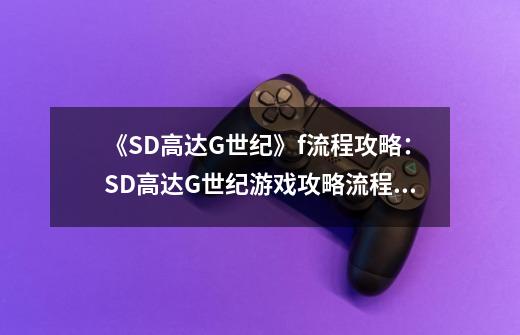 《SD高达G世纪》f流程攻略：SD高达G世纪游戏攻略流程解析-第1张-游戏资讯-龙启科技