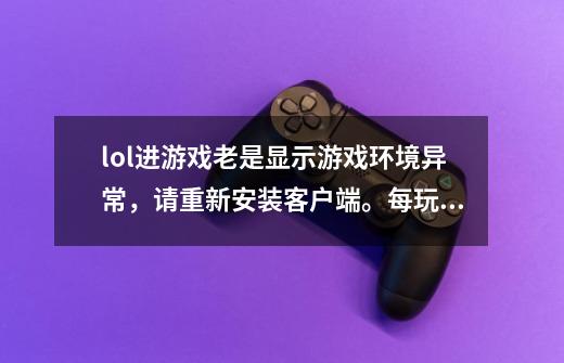 lol进游戏老是显示游戏环境异常，请重新安装客户端。每玩一次封一次号,登陆lol游戏,提示游戏环境异常怎么解决?-第1张-游戏资讯-龙启科技