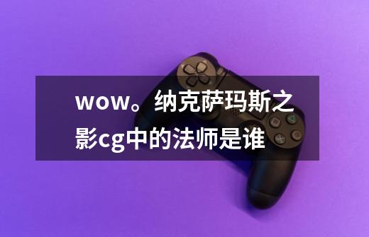 wow。纳克萨玛斯之影cg中的法师是谁-第1张-游戏资讯-龙启科技