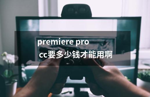 premiere pro cc要多少钱才能用啊-第1张-游戏资讯-龙启科技