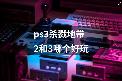 ps3杀戮地带2和3哪个好玩-第1张-游戏资讯-龙启科技