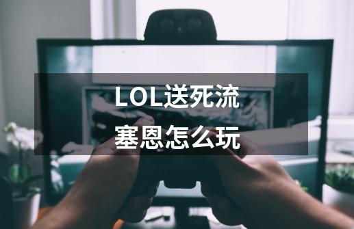 LOL送死流塞恩怎么玩-第1张-游戏资讯-龙启科技