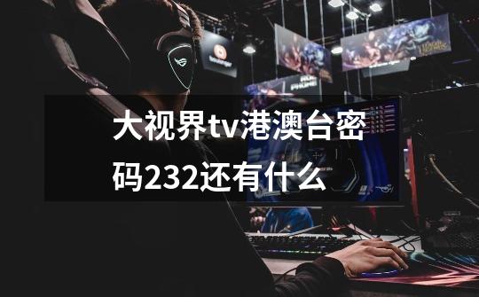 大视界tv港澳台密码232还有什么-第1张-游戏资讯-龙启科技