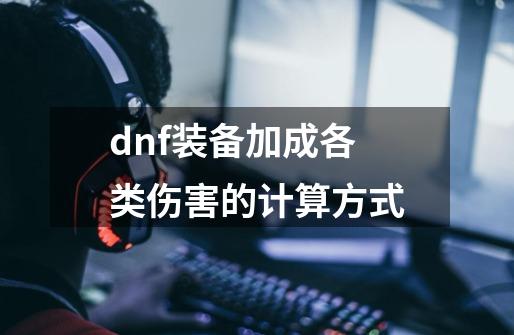 dnf装备加成各类伤害的计算方式-第1张-游戏资讯-龙启科技