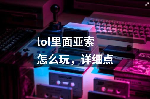 lol里面亚索怎么玩，详细点-第1张-游戏资讯-龙启科技