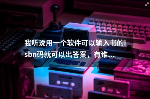 我听说用一个软件可以输入书的isbn码就可以出答案，有谁知道吗-第1张-游戏资讯-龙启科技