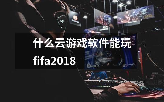 什么云游戏软件能玩fifa2018-第1张-游戏资讯-龙启科技