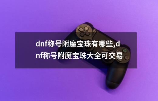 dnf称号附魔宝珠有哪些,dnf称号附魔宝珠大全可交易-第1张-游戏资讯-龙启科技