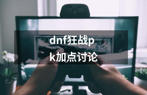 dnf狂战pk加点讨论-第1张-游戏资讯-龙启科技