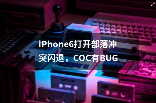 iPhone6打开部落冲突闪退，COC有BUG-第1张-游戏资讯-龙启科技