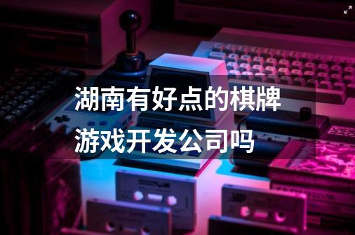 湖南有好点的棋牌游戏开发公司吗-第1张-游戏资讯-龙启科技