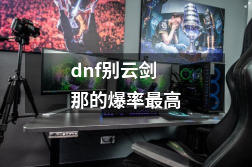 dnf别云剑那的爆率最高-第1张-游戏资讯-龙启科技